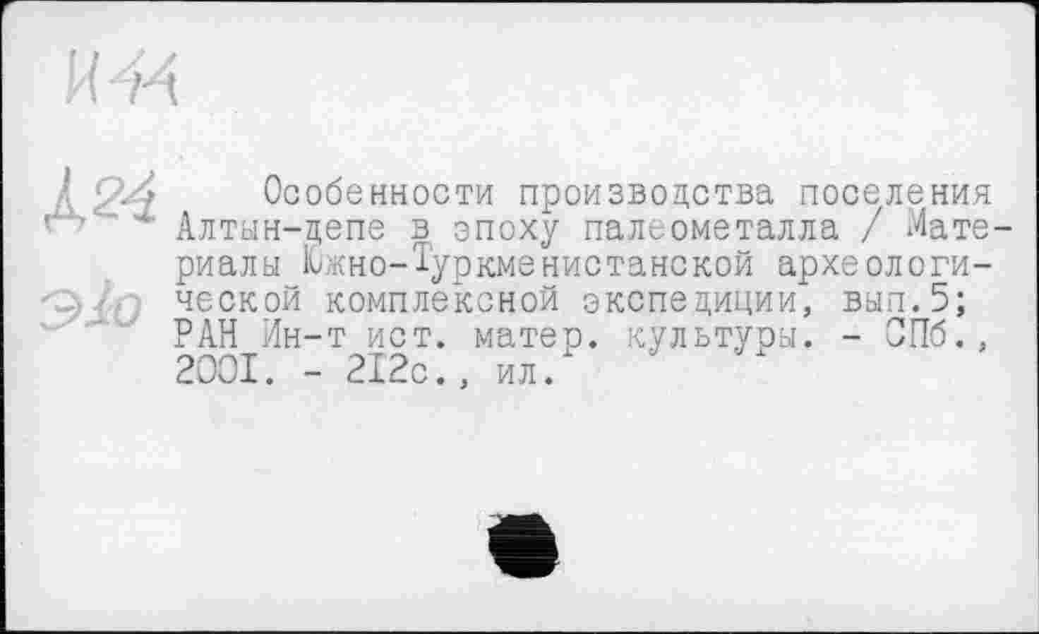 ﻿
À24
Особенности производства поселения Алтын-депе в эпоху палеометалла / Материалы Южно-Туркменистанской археологической комплексной экспедиции, вып.5; РАН Ин-т ист. матер, культуры. - СПб., 2001. - 212с., ил.